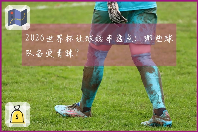 2026世界杯让球赔率盘点：哪些球队备受青睐？
