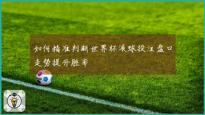 如何精准判断世界杯滚球投注盘口走势提升胜率