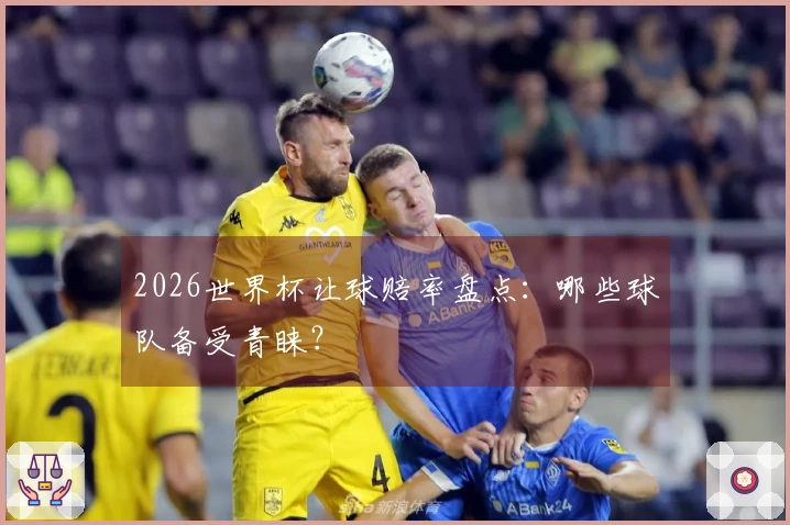 2026世界杯让球赔率盘点：哪些球队备受青睐？