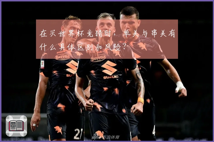 在买世界杯竞猜时，单关与串关有什么具体区别和风险？