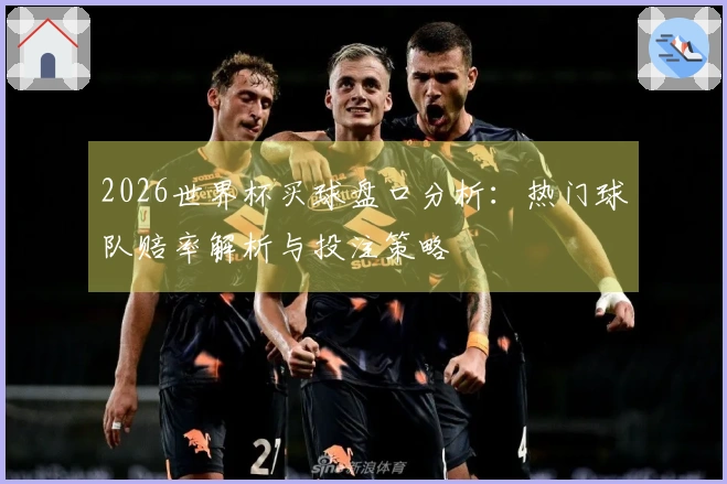2026世界杯买球盘口分析：热门球队赔率解析与投注策略