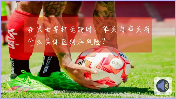 在买世界杯竞猜时，单关与串关有什么具体区别和风险？