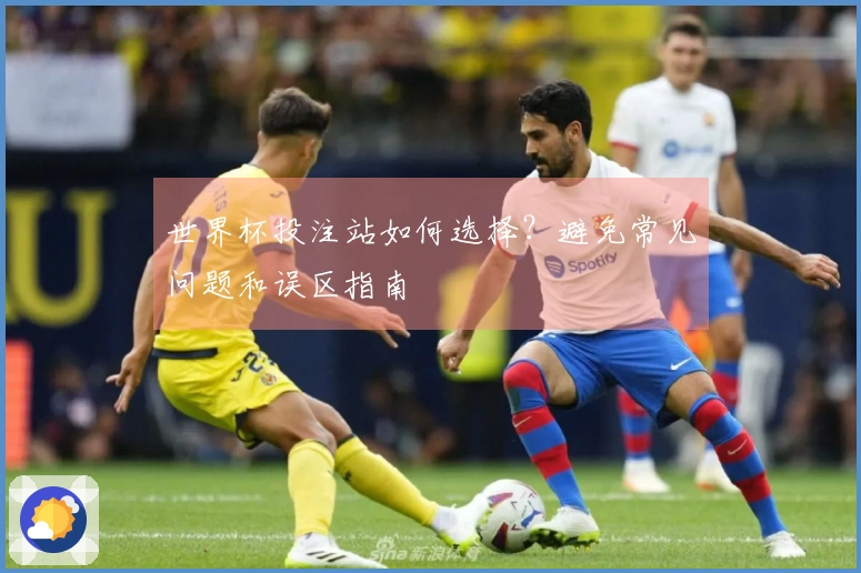 世界杯投注站如何选择？避免常见问题和误区指南