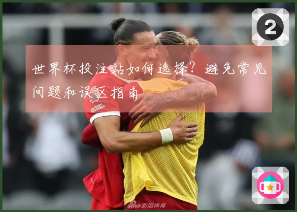 世界杯投注站如何选择？避免常见问题和误区指南