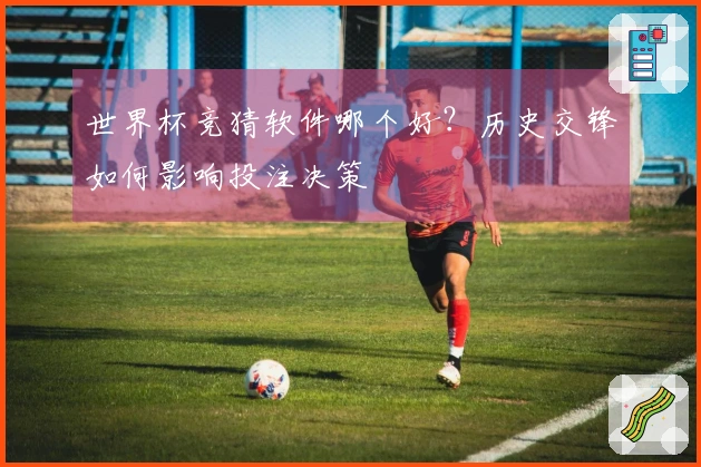 世界杯竞猜软件哪个好?历史交锋如何影响投注决策