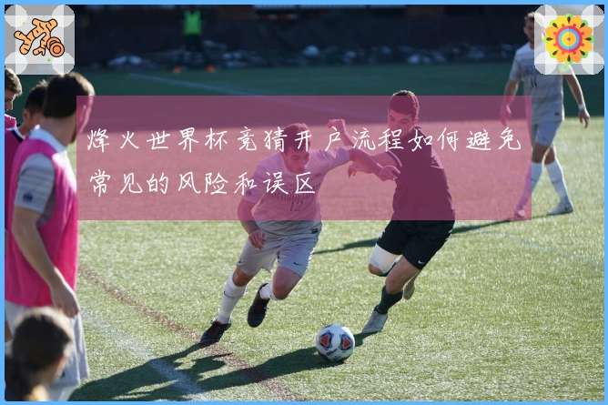 烽火世界杯竞猜开户流程如何避免常见的风险和误区