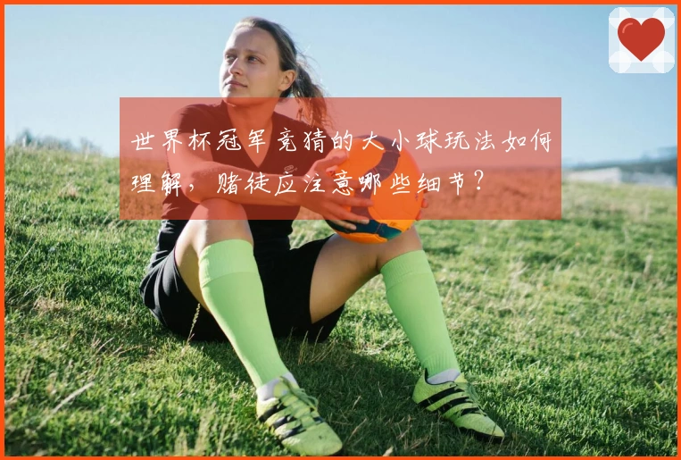世界杯冠军竞猜的大小球玩法如何理解，赌徒应注意哪些细节？